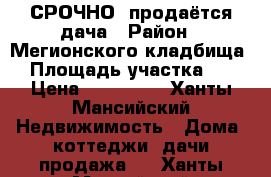 СРОЧНО, продаётся дача › Район ­ Мегионского кладбища  › Площадь участка ­ 7 › Цена ­ 350 000 - Ханты-Мансийский Недвижимость » Дома, коттеджи, дачи продажа   . Ханты-Мансийский